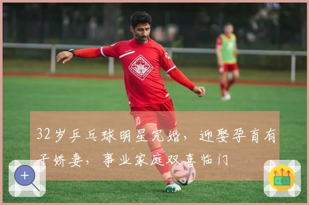 32岁乒乓球明星完婚,迎娶孕育有子娇妻,事业家庭双喜临门