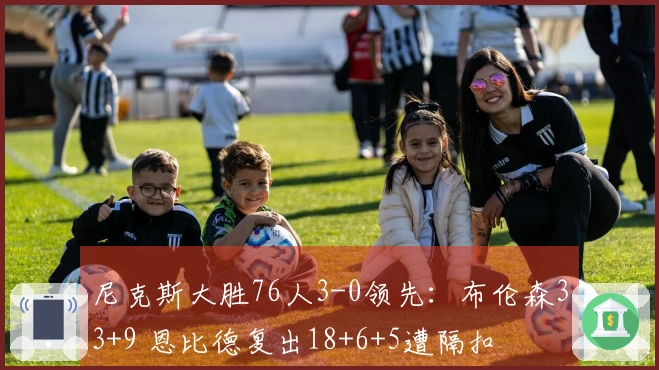 尼克斯大胜76人3-0领先:布伦森33+9 恩比德复出18+6+5遭隔扣