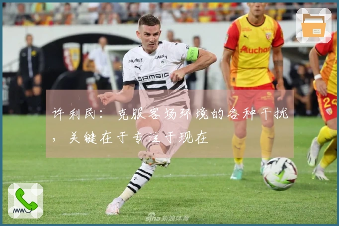 许利民：克服客场环境的各种干扰，关键在于专注于现在
